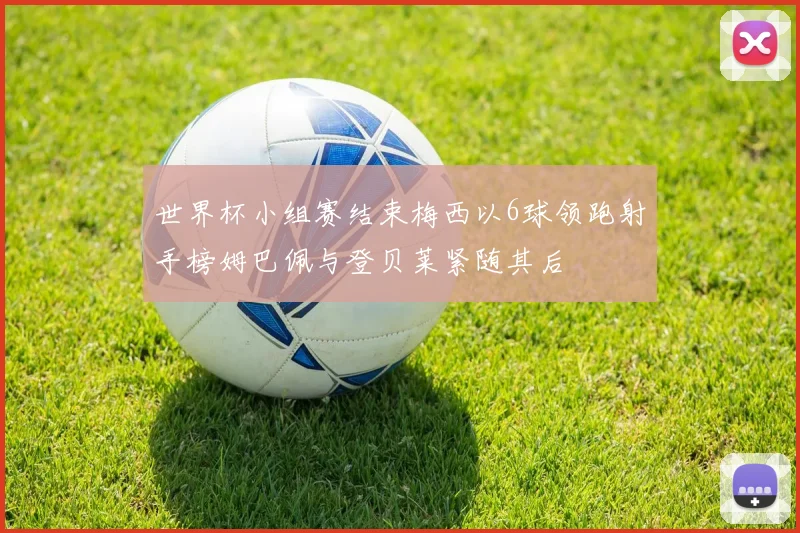 世界杯小组赛结束梅西以6球领跑射手榜姆巴佩与登贝莱紧随其后