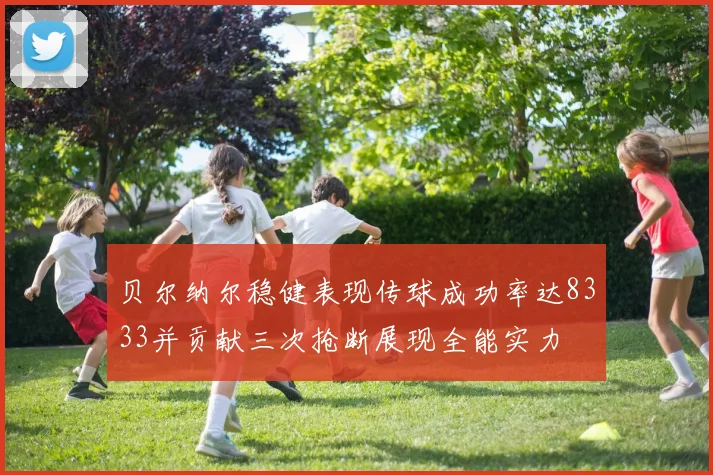 贝尔纳尔稳健表现传球成功率达8333并贡献三次抢断展现全能实力