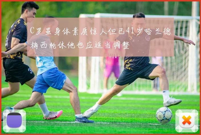 C罗虽身体素质惊人但已41岁哈兰德梅西轮休他也应适当调整