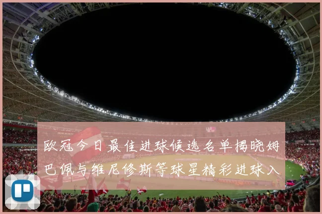 欧冠今日最佳进球候选名单揭晓姆巴佩与维尼修斯等球星精彩进球入围