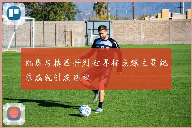 凯恩与梅西并列世界杯点球主罚纪录成就引发热议