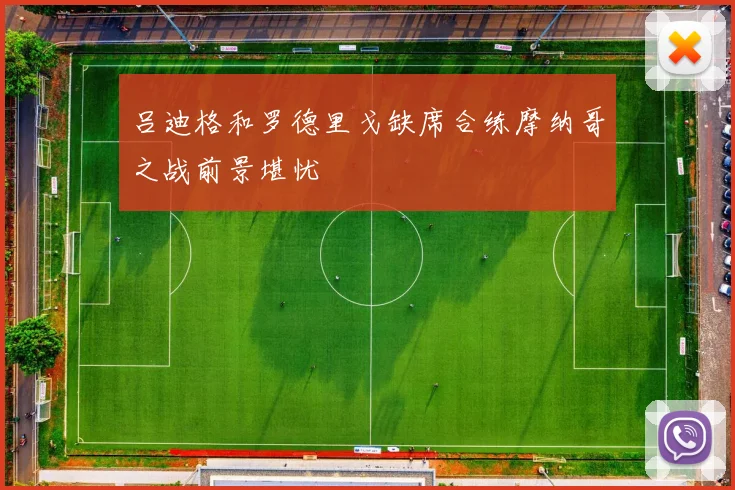 吕迪格和罗德里戈缺席合练摩纳哥之战前景堪忧