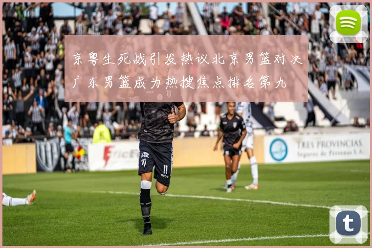 京粤生死战引发热议北京男篮对决广东男篮成为热搜焦点排名第九