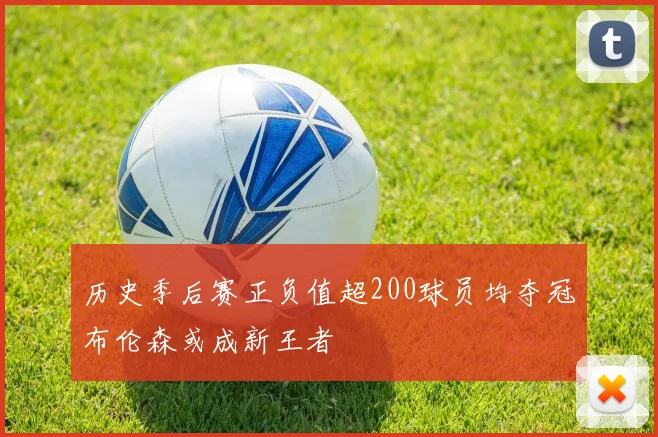 历史季后赛正负值超200球员均夺冠布伦森或成新王者