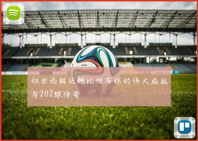 切尔西铭记鲍比坦布林的伟大成就与202球传奇