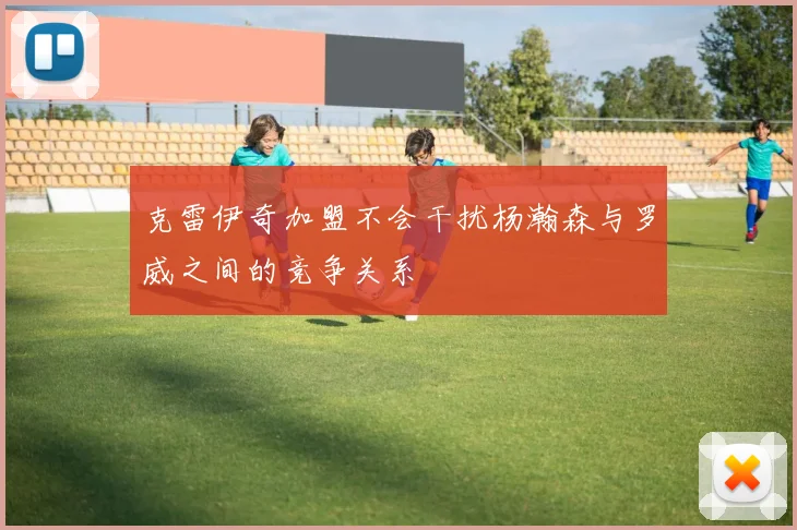 克雷伊奇加盟不会干扰杨瀚森与罗威之间的竞争关系