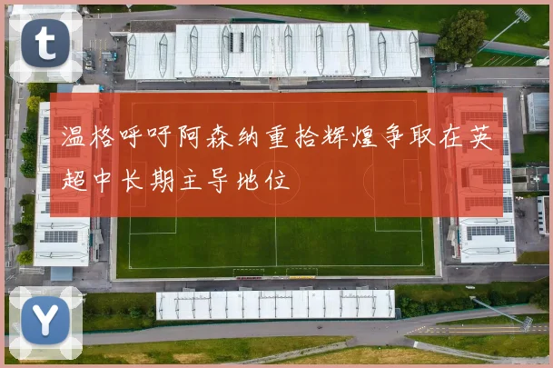 温格呼吁阿森纳重拾辉煌争取在英超中长期主导地位