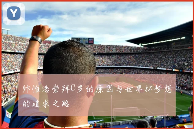 帅惟浩崇拜C罗的原因与世界杯梦想的追求之路