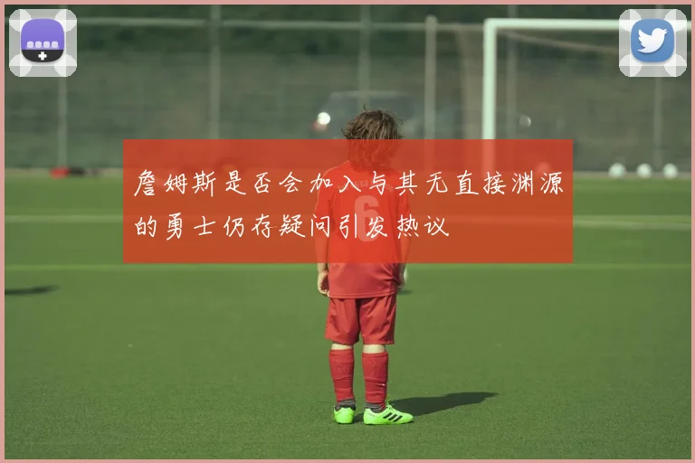 詹姆斯是否会加入与其无直接渊源的勇士仍存疑问引发热议