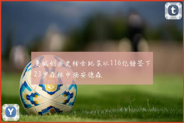 曼城创历史转会纪录以116亿镑签下23岁森林中场安德森