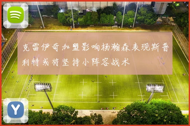 克雷伊奇加盟影响杨瀚森表现斯普利特或将坚持小阵容战术
