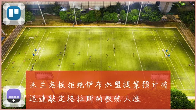 米兰老板拒绝伊布加盟提案预计将迅速敲定格拉斯纳教练人选