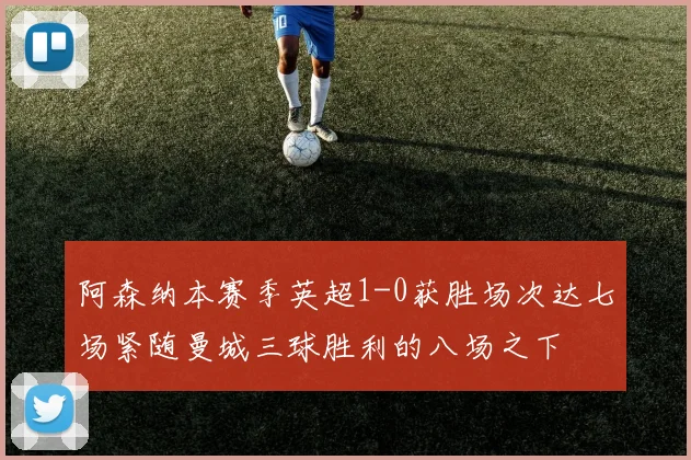 阿森纳本赛季英超1-0获胜场次达七场紧随曼城三球胜利的八场之下