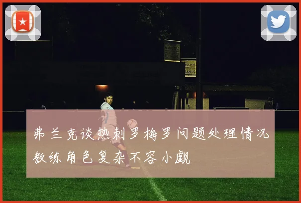 弗兰克谈热刺罗梅罗问题处理情况教练角色复杂不容小觑
