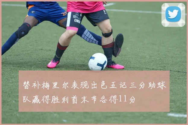 替补梅里尔表现出色五记三分助球队赢得胜利首末节各得11分