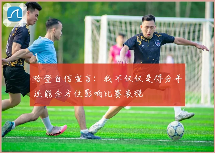 哈登自信宣言：我不仅仅是得分手还能全方位影响比赛表现