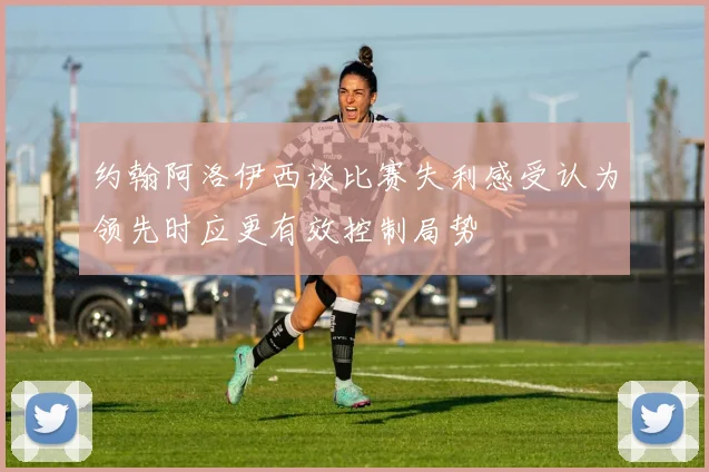 约翰阿洛伊西谈比赛失利感受认为领先时应更有效控制局势