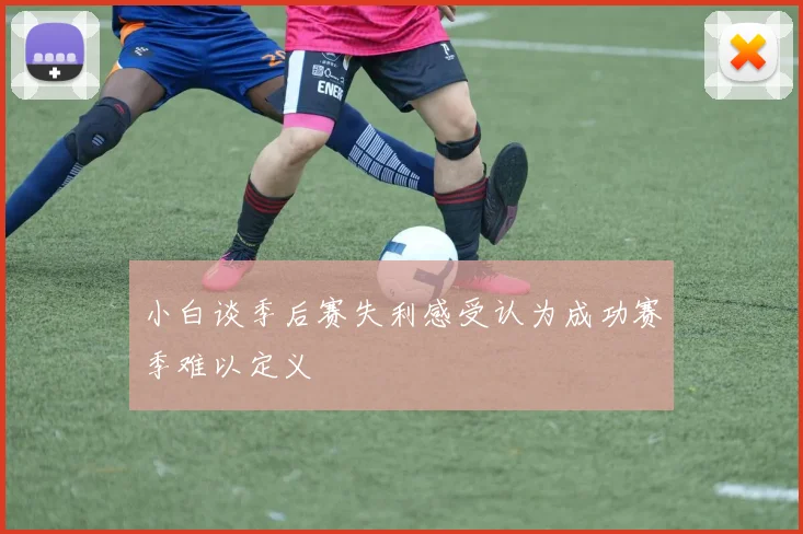 小白谈季后赛失利感受认为成功赛季难以定义