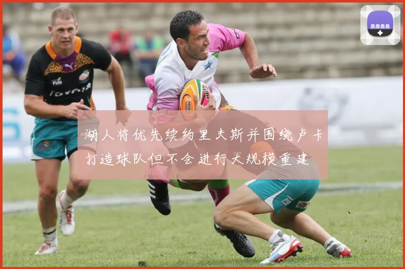 湖人将优先续约里夫斯并围绕卢卡打造球队但不会进行大规模重建