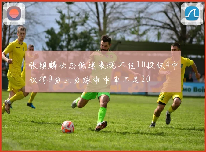 张镇麟状态低迷表现不佳10投仅4中仅得9分三分球命中率不足20