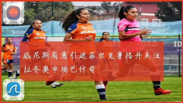 威尼斯有意引进菲尔克鲁格并关注拉齐奥中场巴什奇