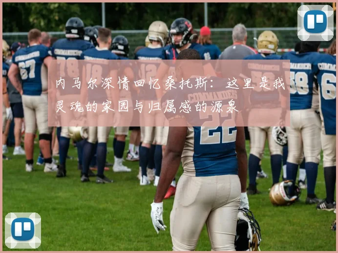 内马尔深情回忆桑托斯：这里是我灵魂的家园与归属感的源泉