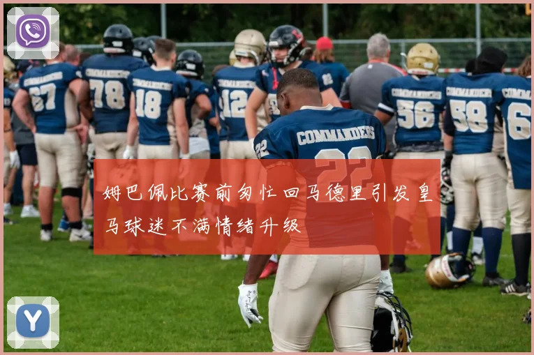 姆巴佩比赛前匆忙回马德里引发皇马球迷不满情绪升级