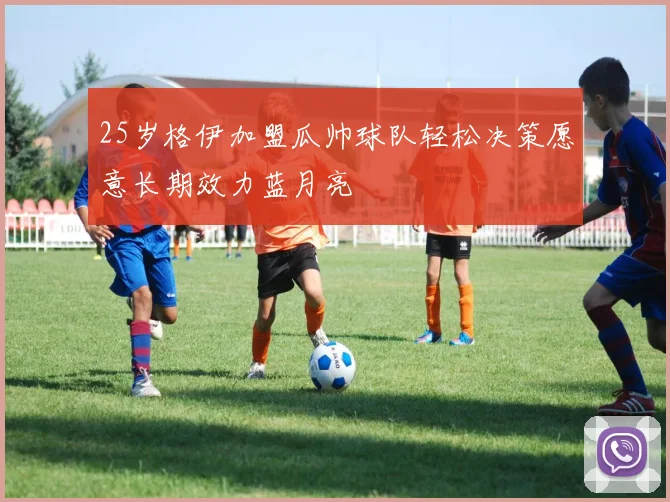 25岁格伊加盟瓜帅球队轻松决策愿意长期效力蓝月亮