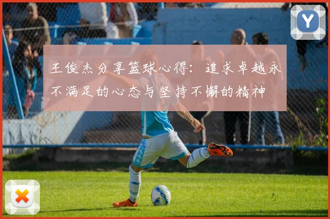 王俊杰分享篮球心得：追求卓越永不满足的心态与坚持不懈的精神