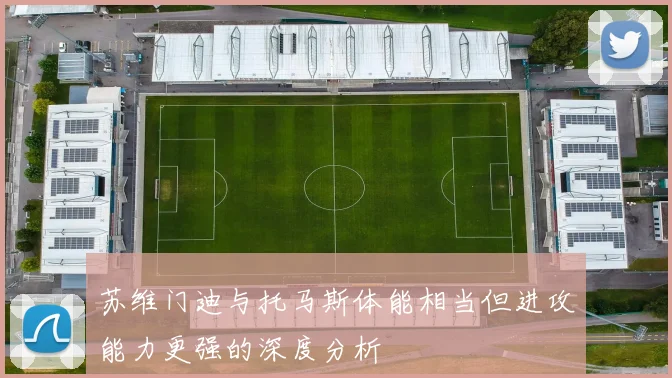 苏维门迪与托马斯体能相当但进攻能力更强的深度分析