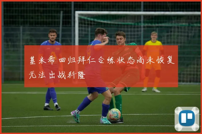 基米希回归拜仁合练状态尚未恢复无法出战科隆