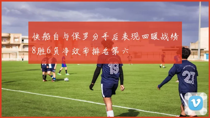 快船自与保罗分手后表现回暖战绩8胜6负净效率排名第六