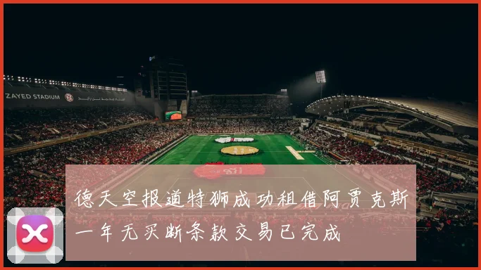 德天空报道特狮成功租借阿贾克斯一年无买断条款交易已完成
