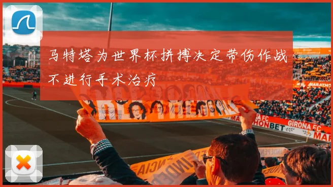 马特塔为世界杯拼搏决定带伤作战不进行手术治疗