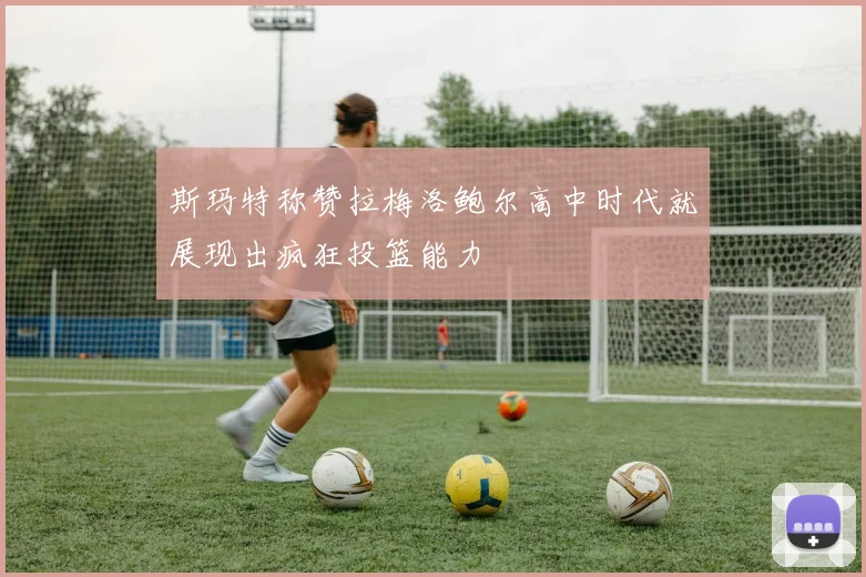 斯玛特称赞拉梅洛鲍尔高中时代就展现出疯狂投篮能力