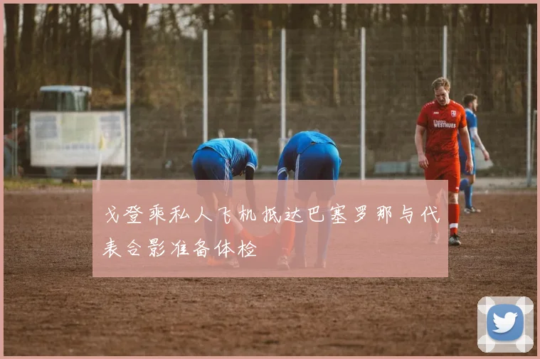 戈登乘私人飞机抵达巴塞罗那与代表合影准备体检