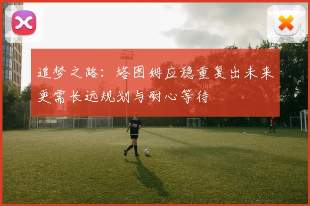 追梦之路：塔图姆应稳重复出未来更需长远规划与耐心等待