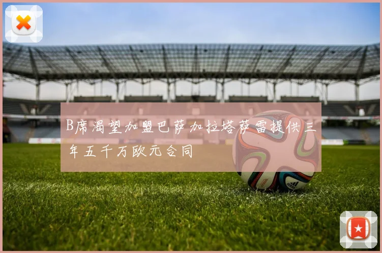 B席渴望加盟巴萨加拉塔萨雷提供三年五千万欧元合同