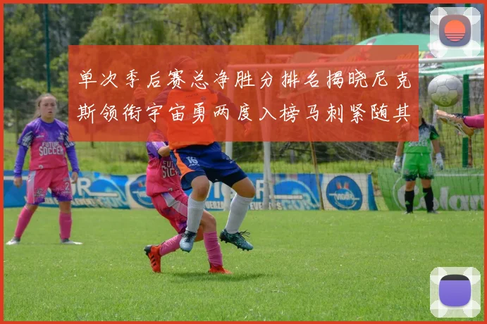 单次季后赛总净胜分排名揭晓尼克斯领衔宇宙勇两度入榜马刺紧随其后