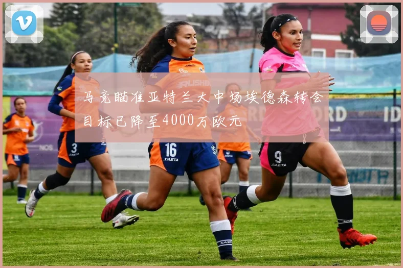 马竞瞄准亚特兰大中场埃德森转会目标已降至4000万欧元